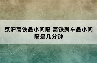 京沪高铁最小间隔 高铁列车最小间隔是几分钟